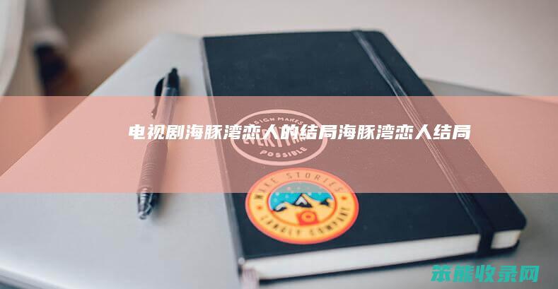 电视剧海豚湾恋人的结局（《海豚湾恋人》结局）