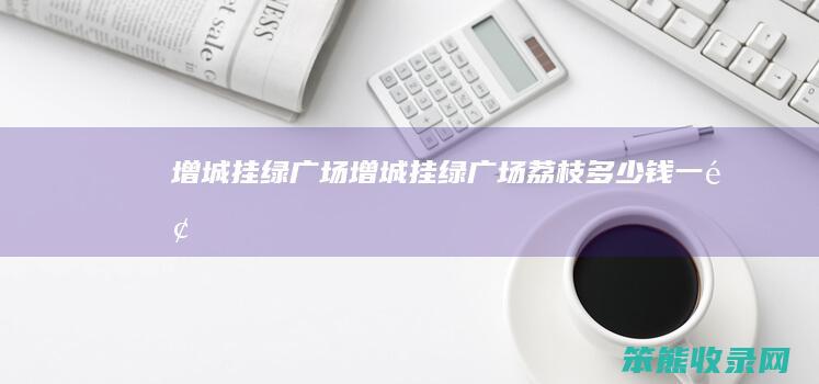 增城挂绿广场（增城挂绿广场荔枝多少钱一颗）