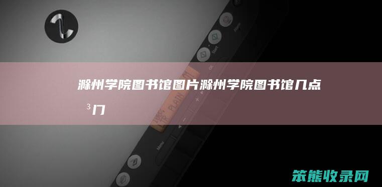 滁州学院图书馆图片（滁州学院图书馆几点关门）