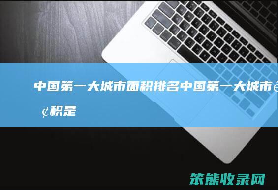 中国第一大城市面积排名（中国第一大城市面积是哪个城市）