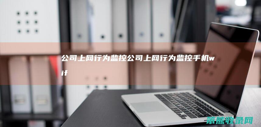 公司上网行为监控（公司上网行为监控手机wifi）
