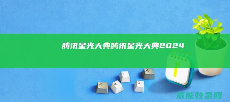 腾讯星光大典（腾讯星光大典2024）
