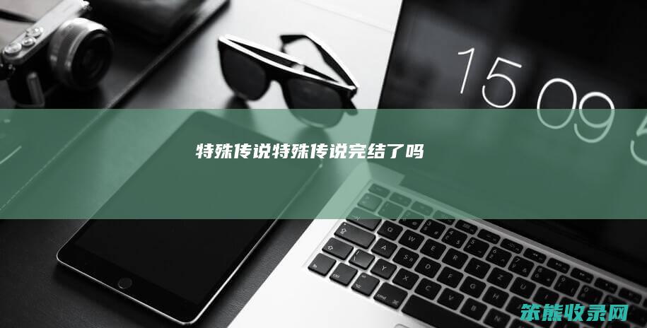 特殊传说（特殊传说完结了吗）