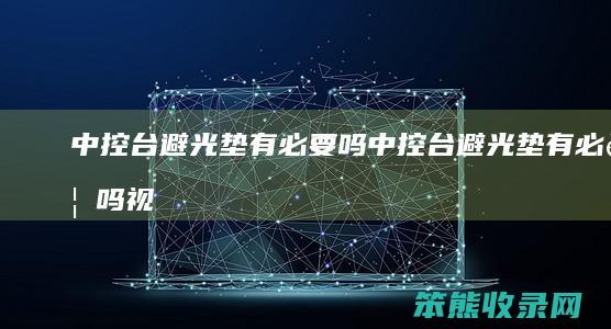 中控台避光垫有必要吗（中控台避光垫有必要吗视频）