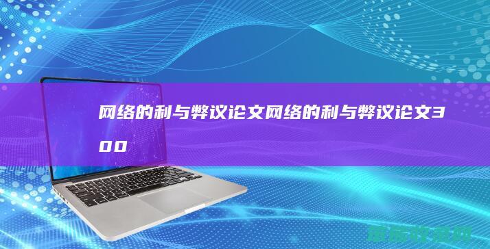 网络的利与弊议论文（网络的利与弊议论文300字）