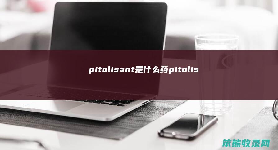 pitolisant是什么药（pitolisant是什么药）