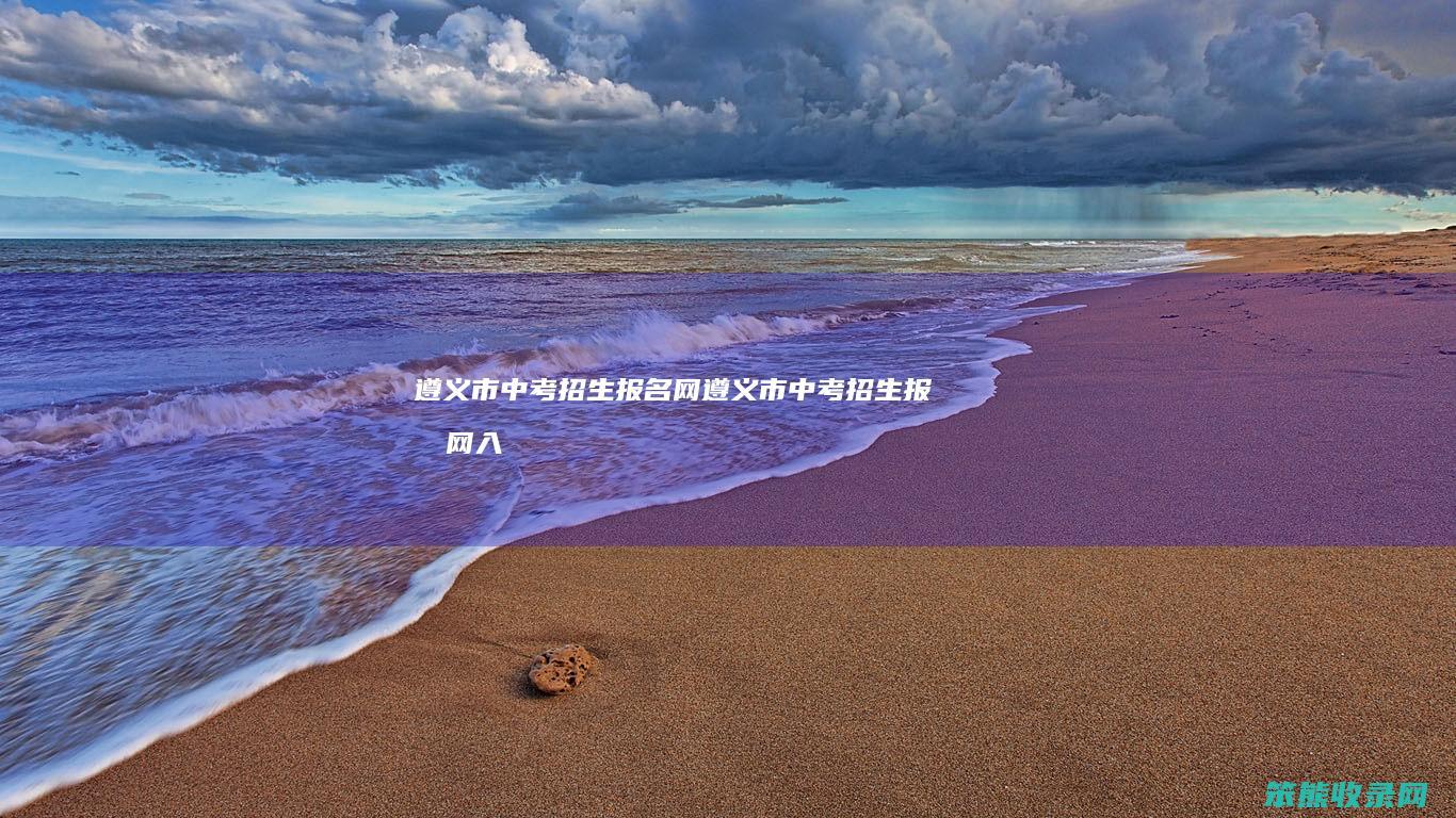 遵义市中考招生报名网（遵义市中考招生报名网入口）