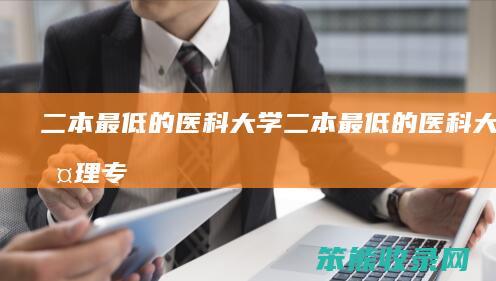 二本最低的医科大学（二本最低的医科大学护理专业）