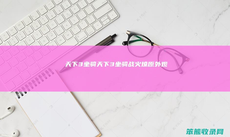 天下3坐骑（天下3坐骑战火燎原外观）