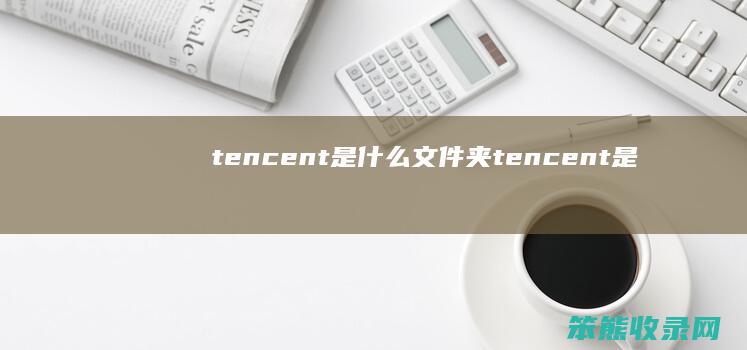 tencent是什么文件夹（tencent是什么文件夹）