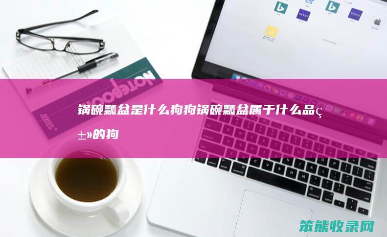 锅碗瓢盆是什么狗狗（锅碗瓢盆属于什么品类的狗）