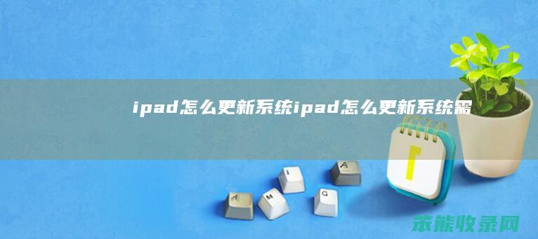 ipad怎么更新系统（ipad怎么更新系统需要连接电脑）