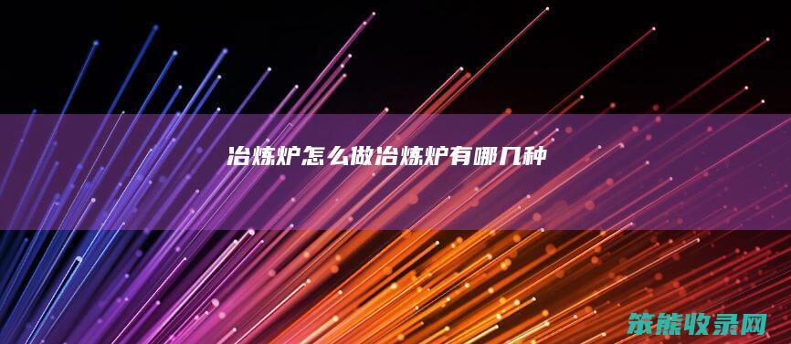 冶炼炉怎么做（冶炼炉有哪几种）