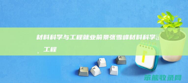 材料科学与工程就业前景张雪峰（材料科学与工程就业方向与前景知乎）