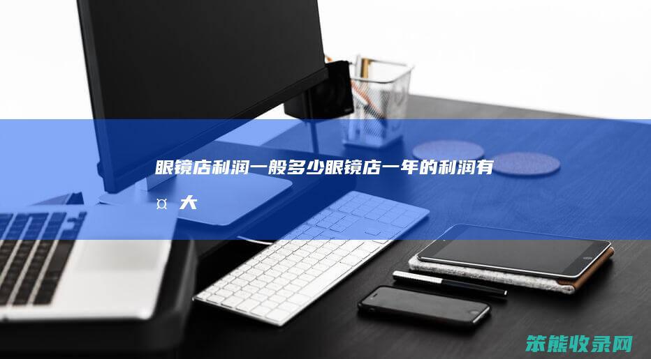 眼镜店利润一般多少（眼镜店一年的利润有多大）