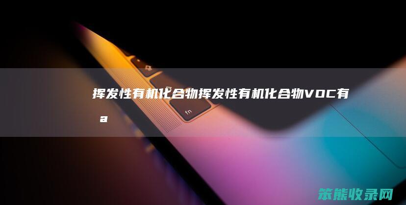 挥发性有机化合物（挥发性有机化合物VOC有哪些）