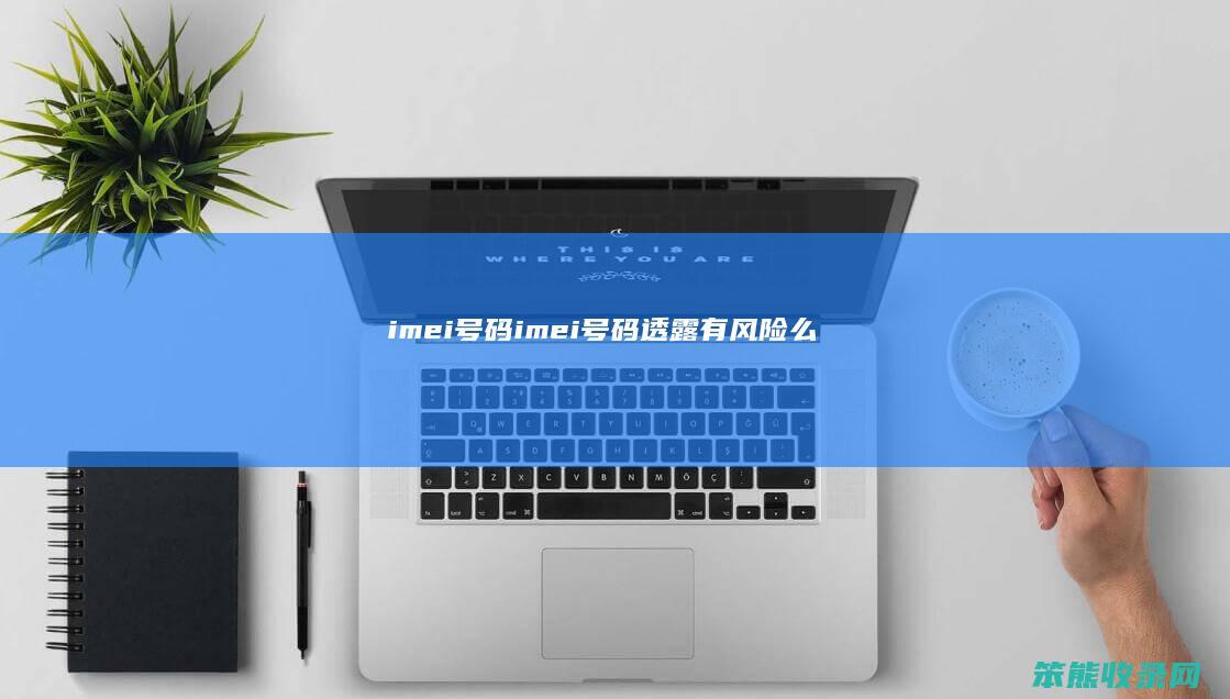 imei号码（imei号码透露有风险么）