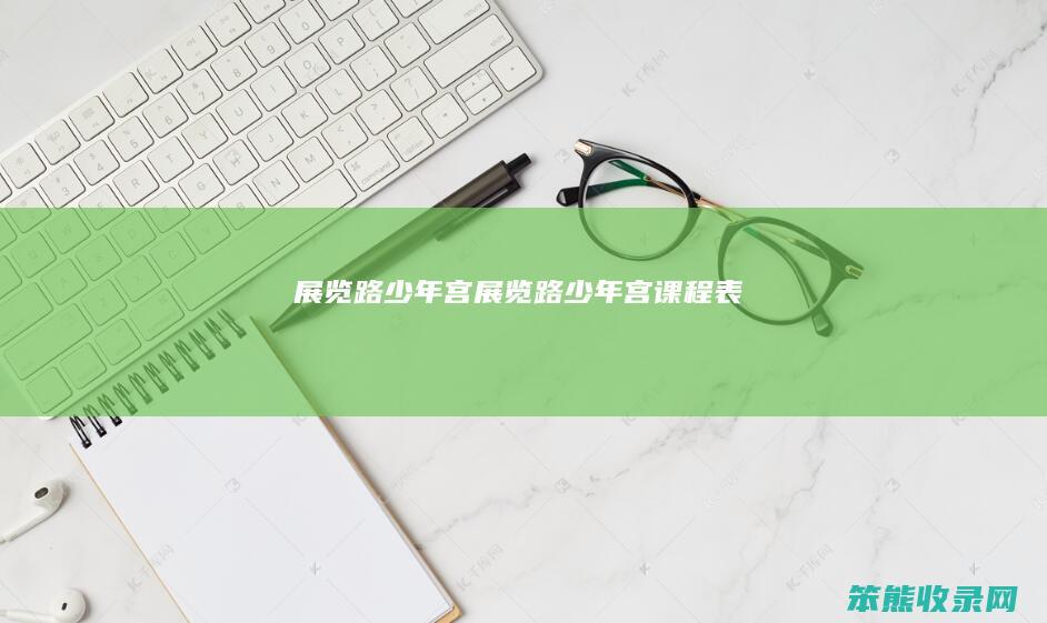 展览路少年宫（展览路少年宫课程表）