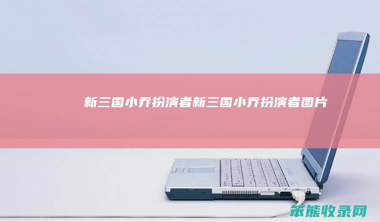 新三国小乔扮演者（新三国小乔扮演者图片）