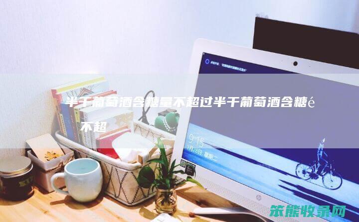 半干葡萄酒含糖量不超过（半干葡萄酒含糖量不超过多少毫升）