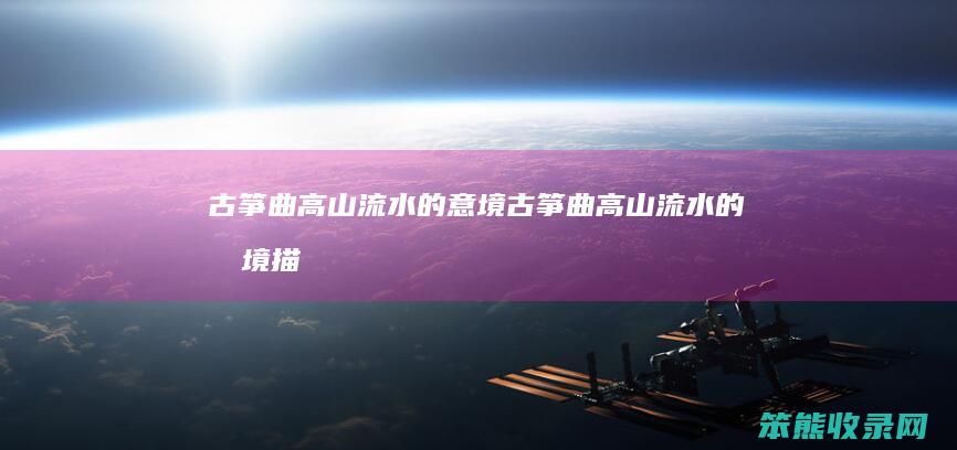 古筝曲高山流水的意境（古筝曲高山流水的意境描写）