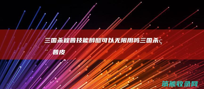 三国杀程普技能醇醪可以无限用吗（三国杀程普皮肤图片）