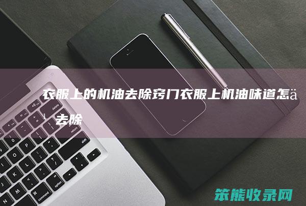 衣服上的机油去除窍门衣服上机油味道去除