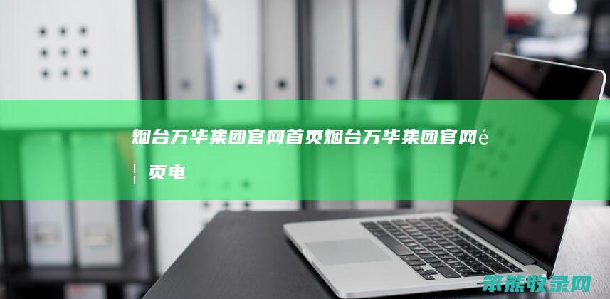 烟台万华集团官网首页（烟台万华集团官网首页电话）