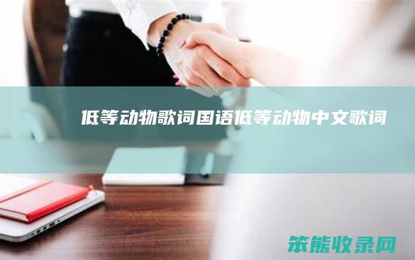 低等动物歌词国语（低等动物中文歌词）