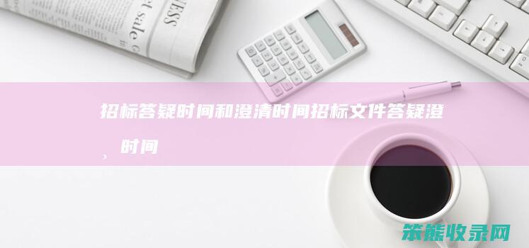招标答疑时间和澄清时间（招标文件答疑澄清时间）