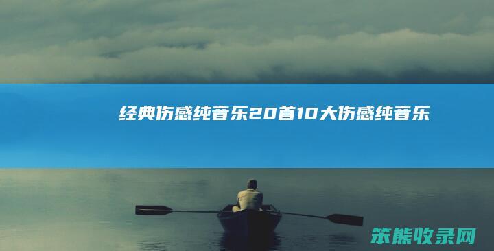 经典伤感纯音乐20首（10大伤感纯音乐）