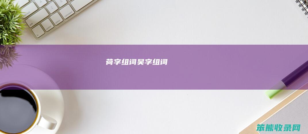 荷字组词（吴字组词）