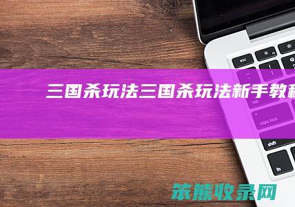 三国杀玩法（三国杀玩法新手教程）
