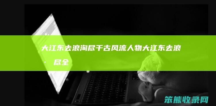 大江东去浪淘尽千古风流人物（大江东去浪淘尽全诗原文）