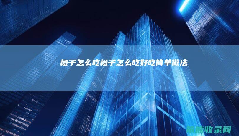橙子怎么吃（橙子怎么吃好吃简单做法）