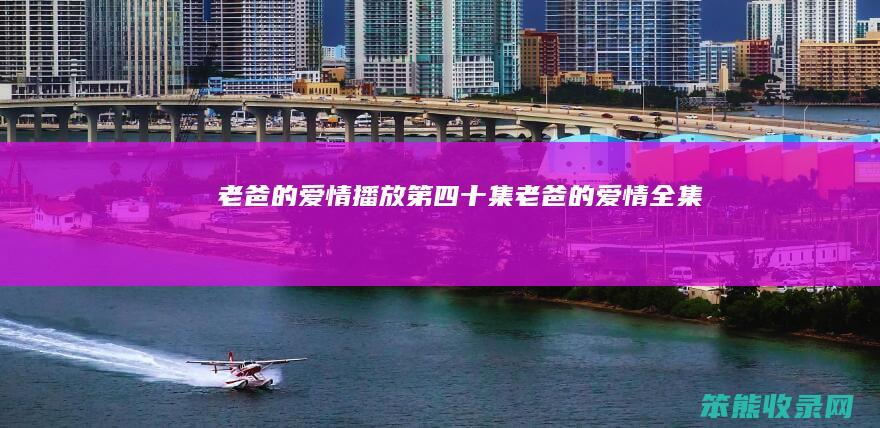老爸的爱情播放第四十集（老爸的爱情全集）