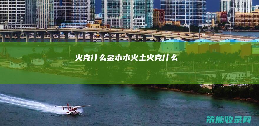 火克什么（金木水火土火克什么）