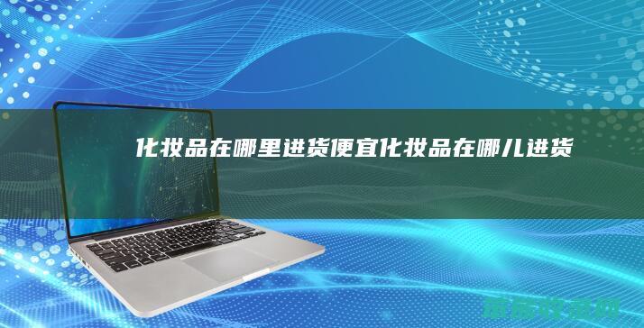 化妆品在哪里进货便宜（化妆品在哪儿进货）