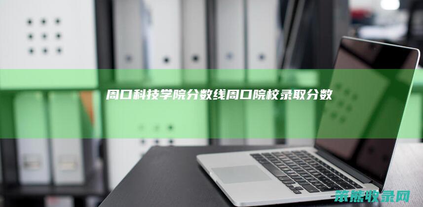 周口科技学院分数线（周口院校录取分数）