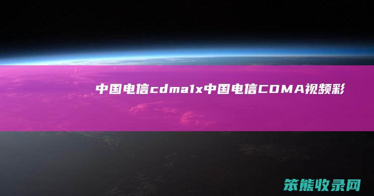 中国电信cdma1x（中国电信CDMA视频彩铃定制费用怎么取消）