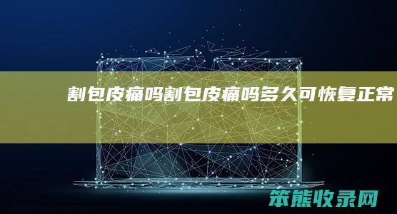 割包皮痛吗（割包皮痛吗,多久可恢复正常）