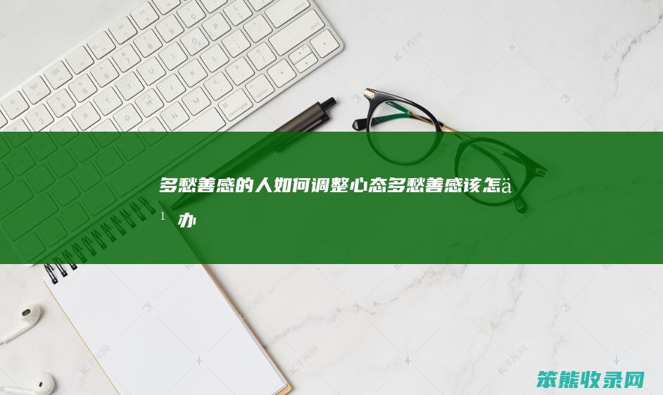 多愁善感的人如何调整心态（多愁善感该怎么办）