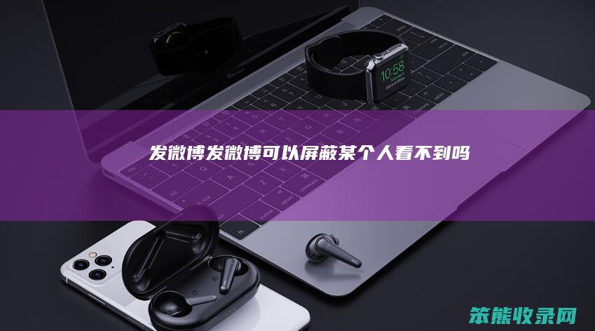 发微博（发微博可以屏蔽某个人看不到吗）