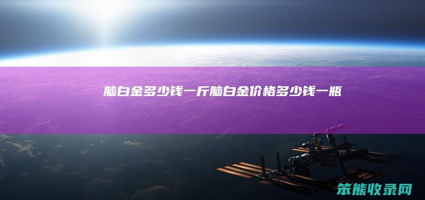 脑白金多少钱一斤（脑白金价格多少钱一瓶）