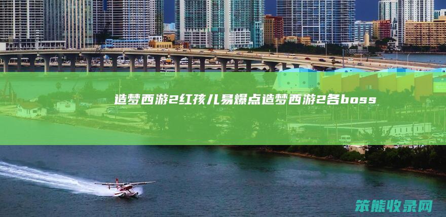 造梦西游2红孩儿易爆点(造梦西游2各boss爆率)