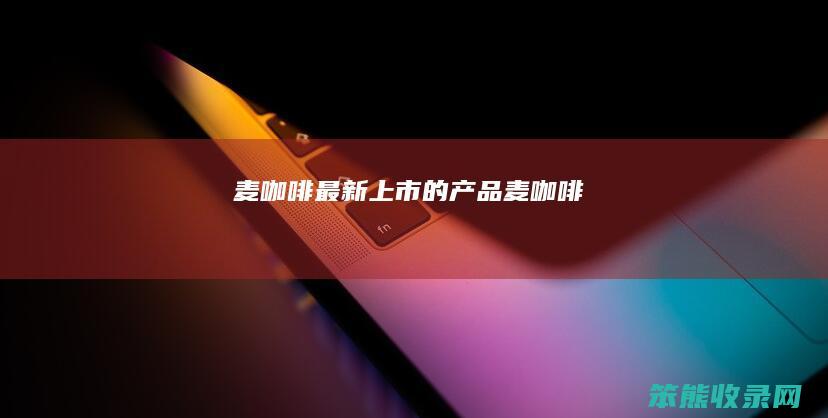麦咖啡最新上市的产品（麦咖啡）