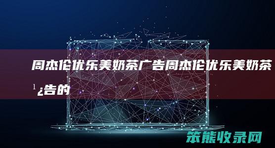 周杰伦优乐美奶茶广告（周杰伦优乐美奶茶广告的女主角是谁）