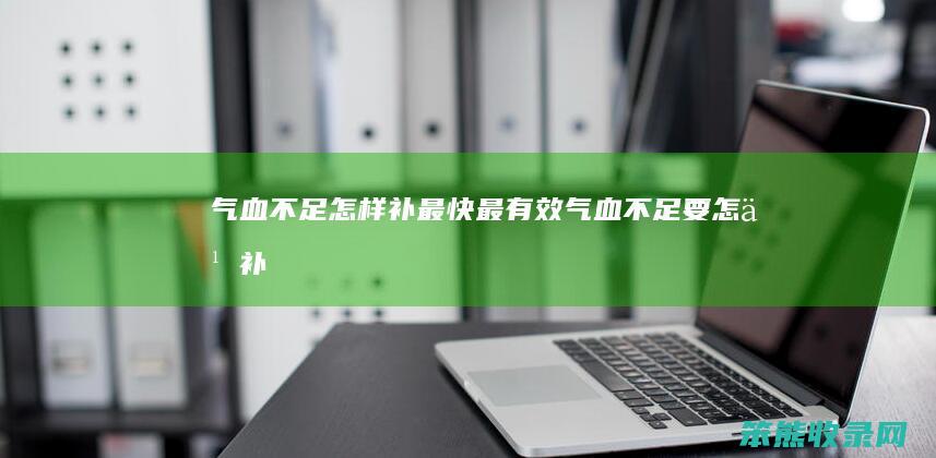 气血不足怎样补最快最有效（气血不足要怎么补）
