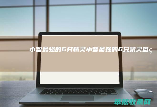 小智最强的6只精灵（小智最强的6只精灵图片）