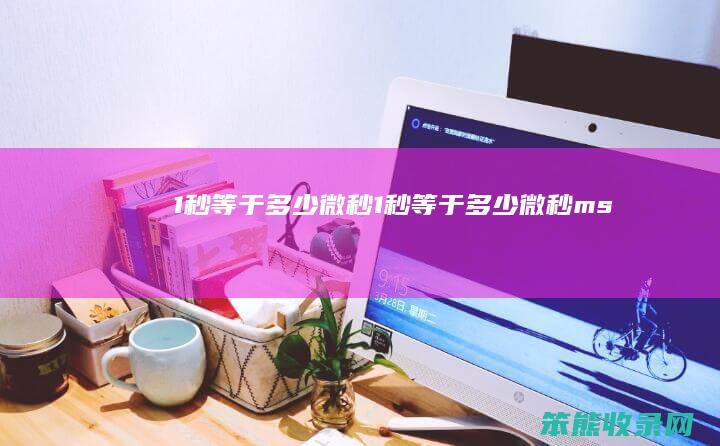 1秒等于多少微秒（1秒等于多少微秒ms）